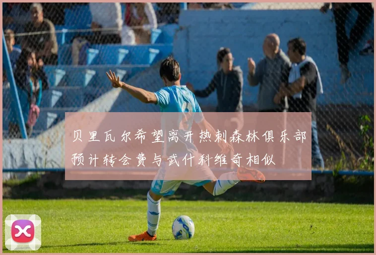 贝里瓦尔希望离开热刺森林俱乐部预计转会费与武什科维奇相似
