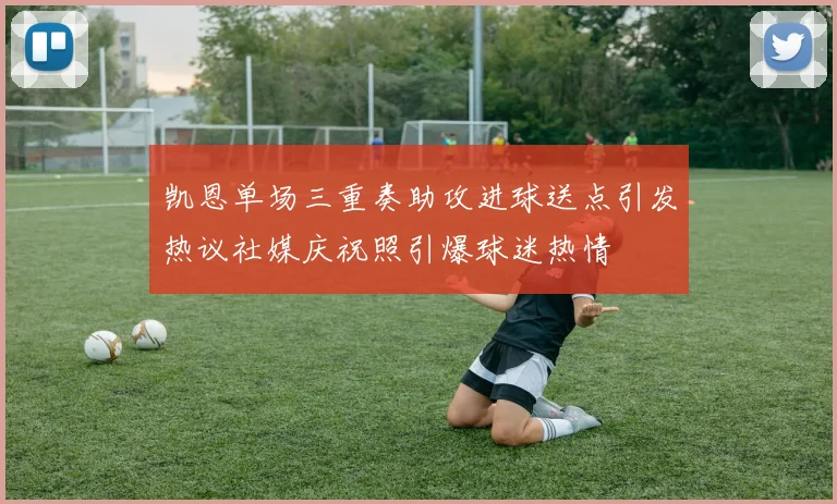 凯恩单场三重奏助攻进球送点引发热议社媒庆祝照引爆球迷热情