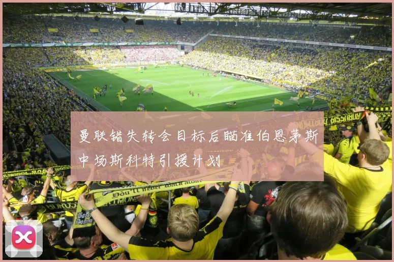 曼联错失转会目标后瞄准伯恩茅斯中场斯科特引援计划
