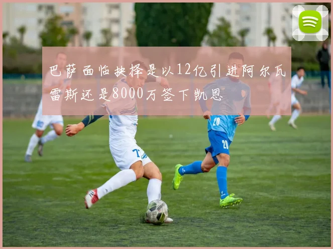 巴萨面临抉择是以12亿引进阿尔瓦雷斯还是8000万签下凯恩