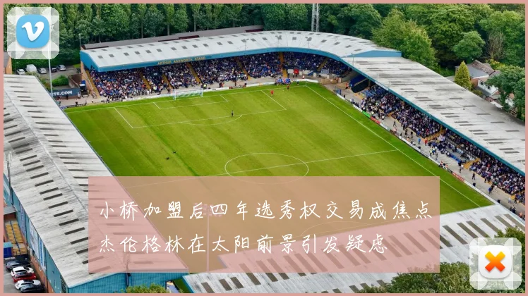 小桥加盟后四年选秀权交易成焦点杰伦格林在太阳前景引发疑虑