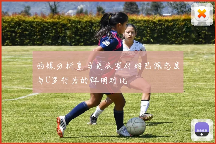 西媒分析皇马更衣室对姆巴佩态度与C罗行为的鲜明对比