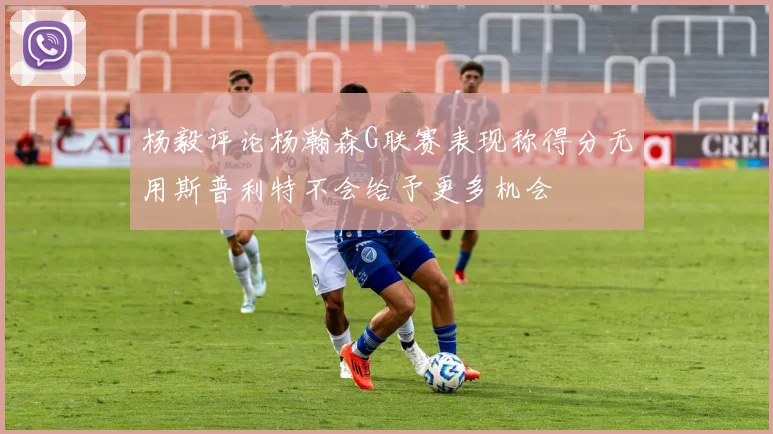 杨毅评论杨瀚森G联赛表现称得分无用斯普利特不会给予更多机会