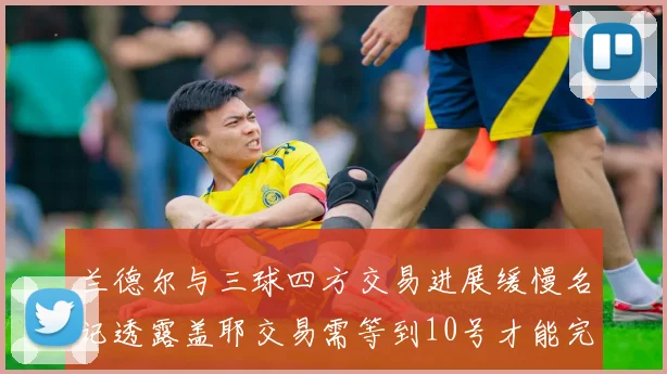 兰德尔与三球四方交易进展缓慢名记透露盖耶交易需等到10号才能完成