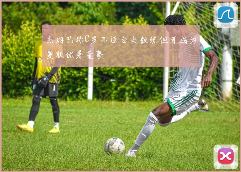 杰姆巴称C罗不适合当教练但可成为曼联优秀董事