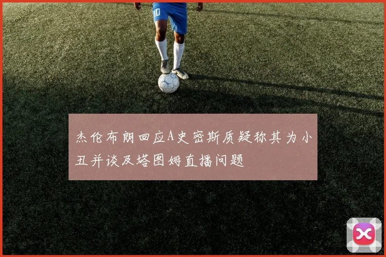 杰伦布朗回应A史密斯质疑称其为小丑并谈及塔图姆直播问题