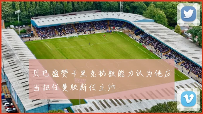 贝巴盛赞卡里克执教能力认为他应当担任曼联新任主帅