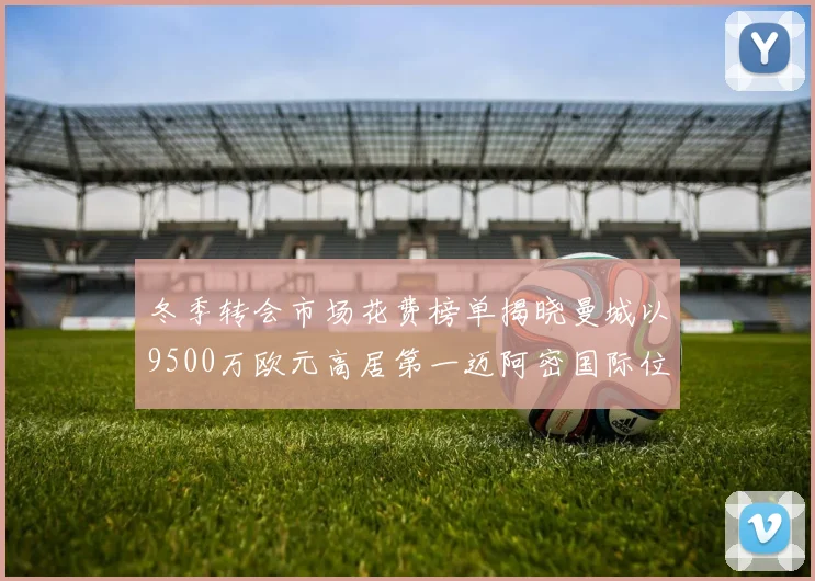 冬季转会市场花费榜单揭晓曼城以9500万欧元高居第一迈阿密国际位列第十一