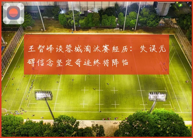 王智峰谈蓉城淘汰赛经历：失误无碍信念坚定奇迹终将降临