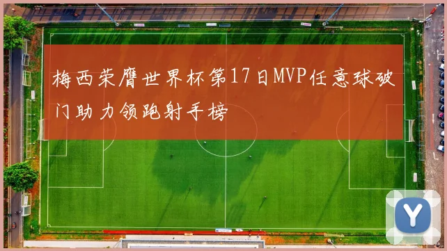 梅西荣膺世界杯第17日MVP任意球破门助力领跑射手榜