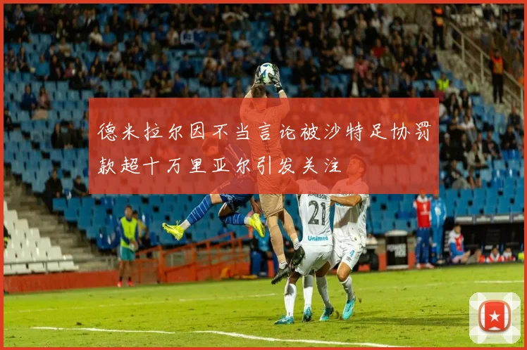 德米拉尔因不当言论被沙特足协罚款超十万里亚尔引发关注
