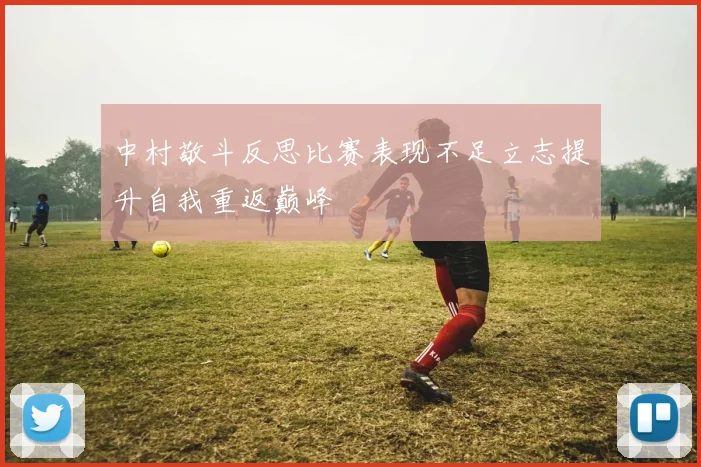 中村敬斗反思比赛表现不足立志提升自我重返巅峰