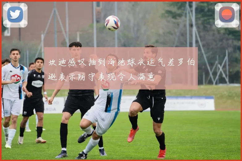 坎迪感叹抽到海地球衣运气差罗伯逊表示防守表现令人满意