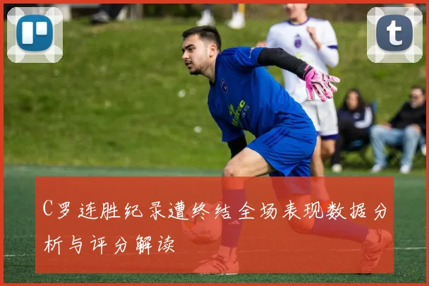 C罗连胜纪录遭终结全场表现数据分析与评分解读
