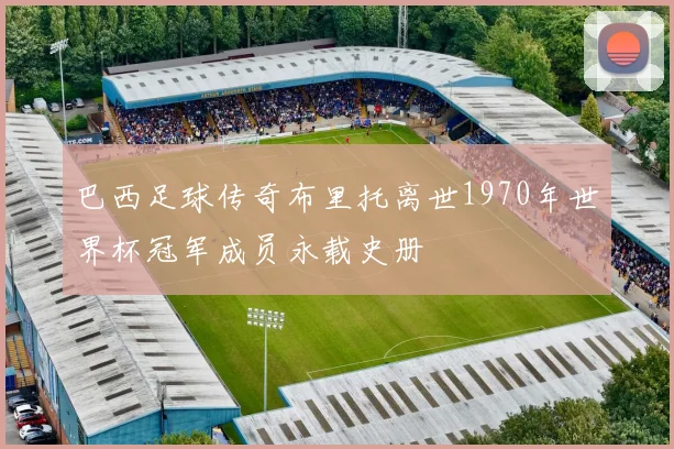 巴西足球传奇布里托离世1970年世界杯冠军成员永载史册