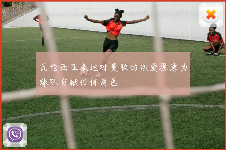瓦伦西亚表达对曼联的热爱愿意为球队贡献任何角色