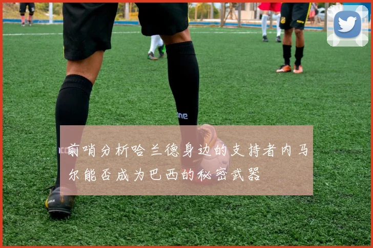 前哨分析哈兰德身边的支持者内马尔能否成为巴西的秘密武器