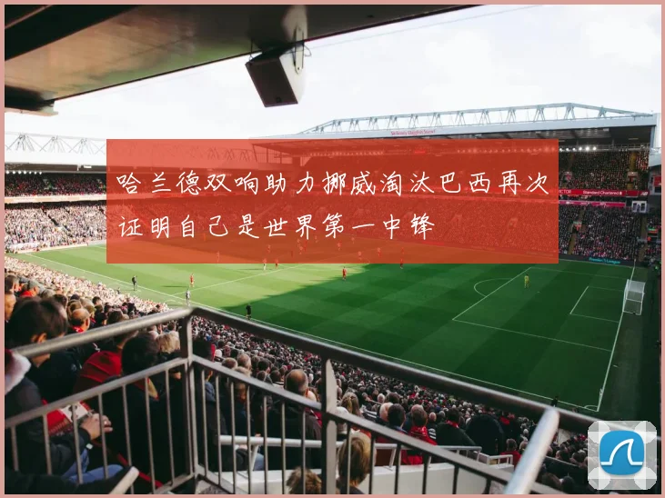 哈兰德双响助力挪威淘汰巴西再次证明自己是世界第一中锋