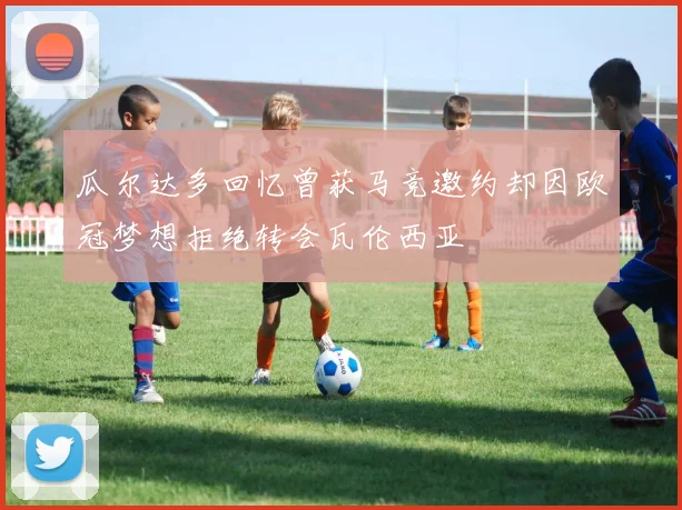 瓜尔达多回忆曾获马竞邀约却因欧冠梦想拒绝转会瓦伦西亚