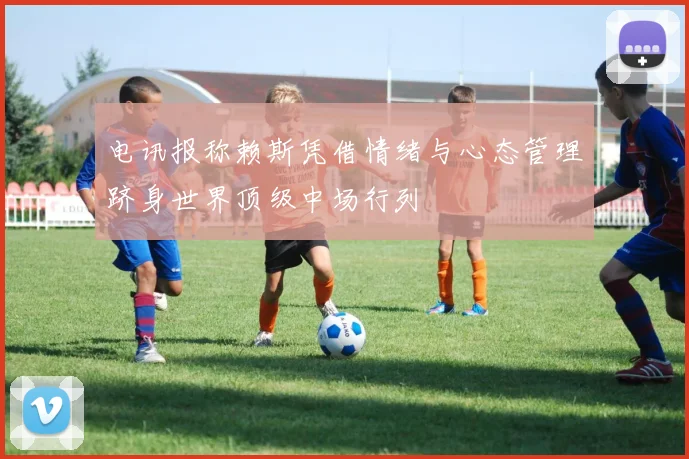 电讯报称赖斯凭借情绪与心态管理跻身世界顶级中场行列