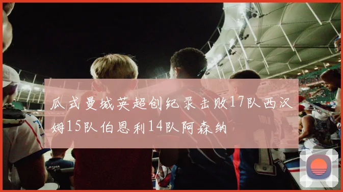 瓜式曼城英超创纪录击败17队西汉姆15队伯恩利14队阿森纳