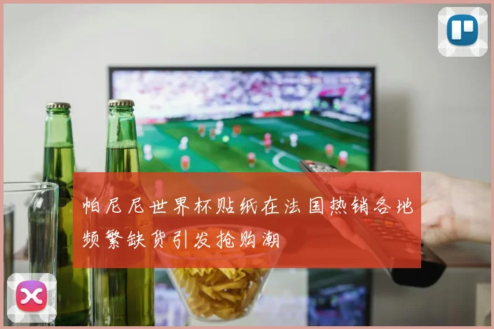 帕尼尼世界杯贴纸在法国热销各地频繁缺货引发抢购潮