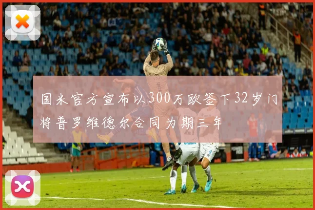 国米官方宣布以300万欧签下32岁门将普罗维德尔合同为期三年
