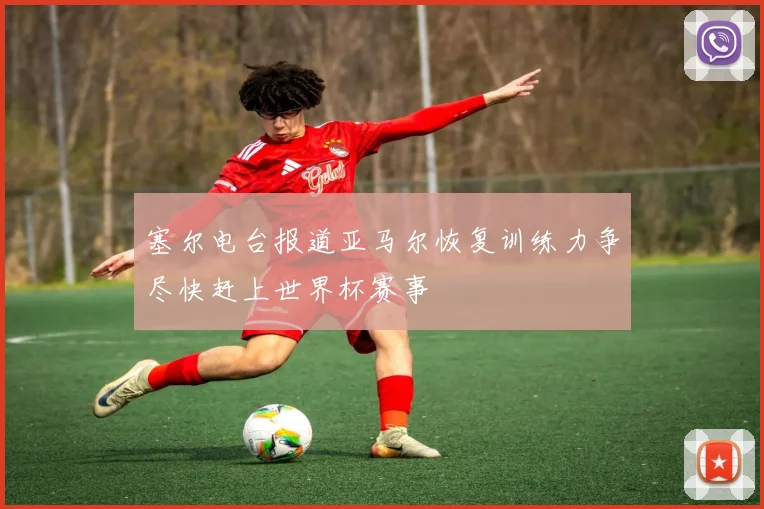 塞尔电台报道亚马尔恢复训练力争尽快赶上世界杯赛事